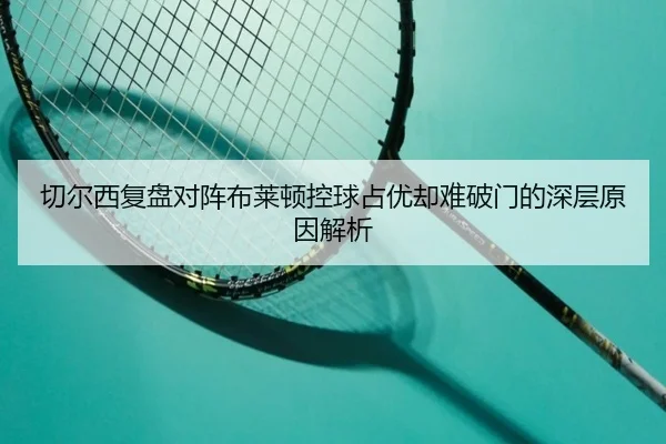 切尔西复盘对阵布莱顿控球占优却难破门的深层原因解析