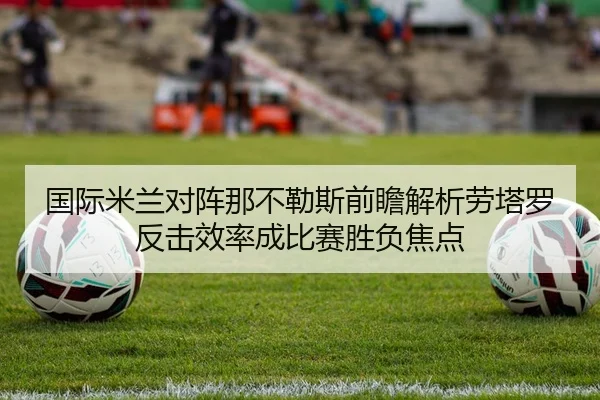 国际米兰对阵那不勒斯前瞻解析劳塔罗反击效率成比赛胜负焦点