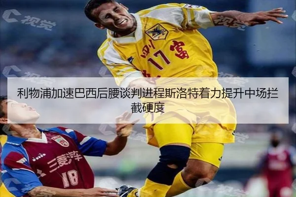 利物浦加速巴西后腰谈判进程斯洛特着力提升中场拦截硬度（ANBO SPORTS）